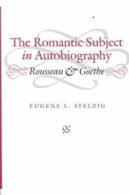 The Romantic Subject in Autobiography: Rousseau and Goethe - Stelzig, Eugene L