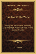 The Roof of the World: Being the Narrative of a Journey Over the High Plateau of Tibet to the Russian Frontier
