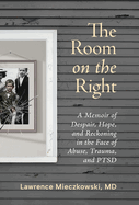 The Room on the Right: A Memoir of Despair, Hope, and Reckoning in the Face of Abuse, Trauma, and PTSD