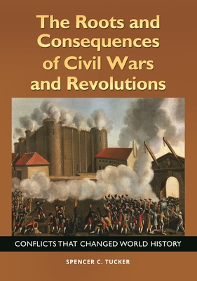 The Roots and Consequences of Civil Wars and Revolutions: Conflicts that Changed World History - Tucker, Spencer