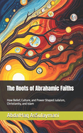 The Roots of Abrahamic Faiths: How Belief, Culture, and Power Shaped Judaism, Christianity, and Islam