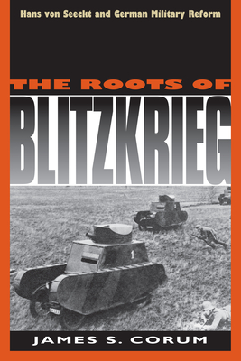 The Roots of Blitzkrieg: Hans Von Seeckt and German Military Reform - Corum, James S