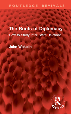 The Roots of Diplomacy: How to Study Inter-State Relations - Wakelin, John