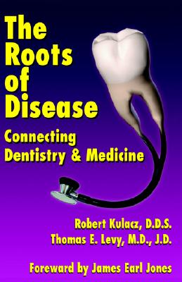 The Roots of Disease: Connecting Dentistry and Medicine - Kulacz, Robert, and Levy J D, Thomas E, and Jones, James Earl (Foreword by)