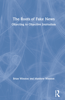 The Roots of Fake News: Objecting to Objective Journalism - Winston, Brian, and Winston, Matthew