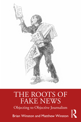 The Roots of Fake News: Objecting to Objective Journalism - Winston, Brian, and Winston, Matthew