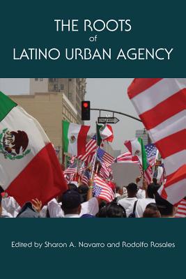 The Roots of Latino Urban Agency - Navarro, Sharon A. (Editor), and Rosales, Rodolfo (Editor)