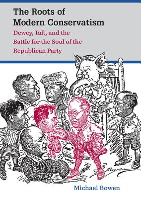 The Roots of Modern Conservatism: Dewey, Taft, and the Battle for the Soul of the Republican Party - Bowen, Michael