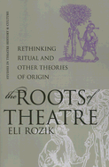 The Roots of Theatre: Rethinking Ritual and Other Theories of Origin - Rozik, Eli