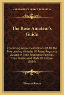 The Rose Amateur's Guide: Containing Ample Descriptions Of All The Fine Leading Varieties Of Roses, Regularly Classed In Their Respective Families, Their History And Mode Of Culture (1854)