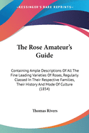 The Rose Amateur's Guide: Containing Ample Descriptions Of All The Fine Leading Varieties Of Roses, Regularly Classed In Their Respective Families, Their History And Mode Of Culture (1854)