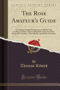 The Rose Amateur's Guide: Containing Ample Descriptions of All the Fine Leading Varieties of Roses Regularly Classed in Their Respective Families, Their History and Mode of Culture (Classic Reprint)