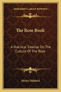 The Rose Book: A Practical Treatise on the Culture of the Rose