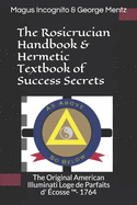 The Rosicrucian Handbook & Hermetic Textbook of Success Secrets: The Original American Illuminati Loge de Parfaits D' ?cosse (Tm)- 1764
