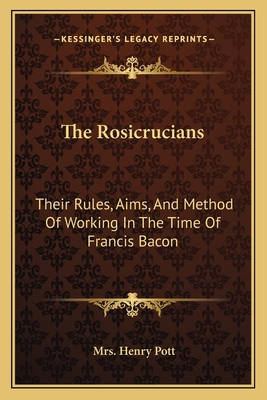 The Rosicrucians: Their Rules, Aims, And Method Of Working In The Time Of Francis Bacon - Pott, Henry, Mrs.