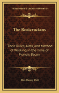 The Rosicrucians: Their Rules, Aims, and Method of Working in the Time of Francis Bacon