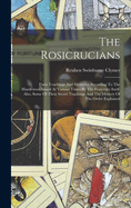 The Rosicrucians: Their Teachings And Mysteries According To The Manifestoes Issued At Various Times By The Fraternity Itself. Also, Some Of Their Secret Teachings And The Mystery Of The Order Explained