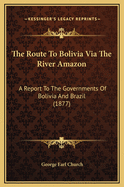 The Route To Bolivia Via The River Amazon: A Report To The Governments Of Bolivia And Brazil (1877)