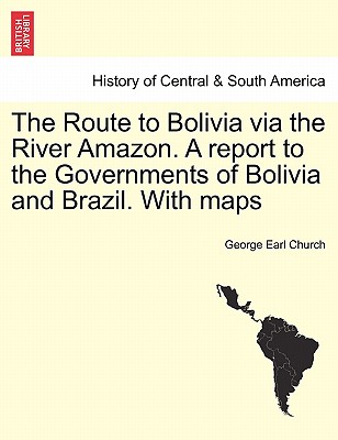 The Route to Bolivia Via the River Amazon. a Report to the Governments of Bolivia and Brazil. with Maps - Church, George Earl