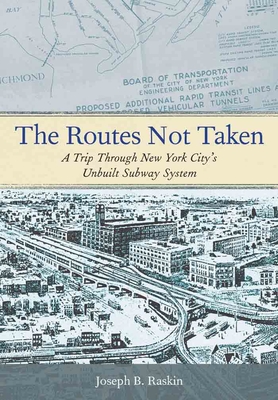 The Routes Not Taken: A Trip Through New York City's Unbuilt Subway System - Raskin, Joseph B.