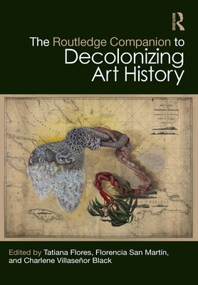 The Routledge Companion to Decolonizing Art History - Flores, Tatiana (Editor), and San Martn, Florencia (Editor), and Villaseor Black, Charlene (Editor)