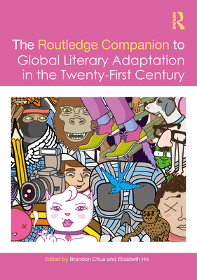 The Routledge Companion to Global Literary Adaptation in the Twenty-First Century - Chua, Brandon (Editor), and Ho, Elizabeth (Editor)