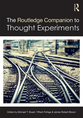 The Routledge Companion to Thought Experiments - Stuart, Michael T (Editor), and Fehige, Yiftach (Editor), and Brown, James Robert (Editor)