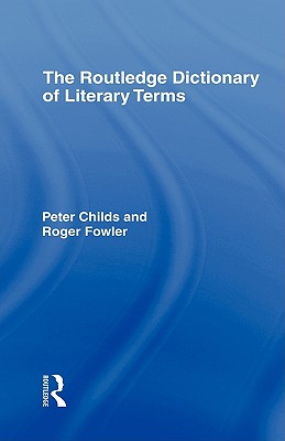 The Routledge Dictionary of Literary Terms - Childs, Peter, Professor (Editor), and Fowler, Roger (Editor)