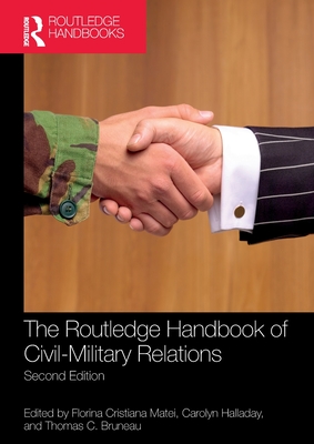 The Routledge Handbook of Civil-Military Relations - Matei, Florina Cristiana (Editor), and Halladay, Carolyn (Editor), and Bruneau, Thomas C (Editor)
