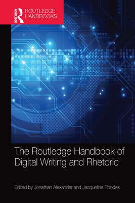 The Routledge Handbook of Digital Writing and Rhetoric - Alexander, Jonathan (Editor), and Rhodes, Jacqueline (Editor)