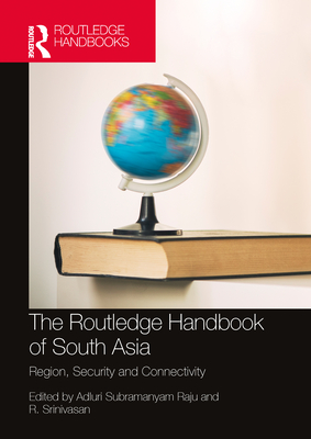 The Routledge Handbook of South Asia: Region, Security and Connectivity - Raju, Adluri Subramanyam (Editor), and Srinivasan, R (Editor)
