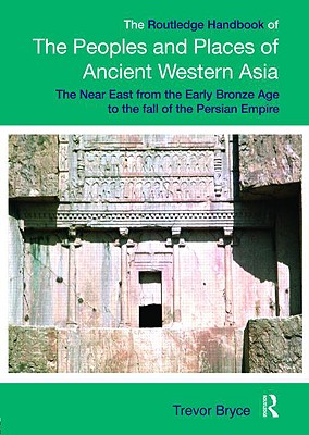 The Routledge Handbook of the Peoples and Places of Ancient Western Asia: The Near East from the Early Bronze Age to the fall of the Persian Empire - Bryce, Trevor