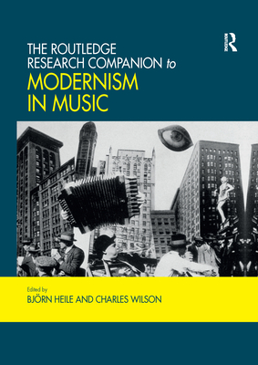 The Routledge Research Companion to Modernism in Music - Heile, Bjrn (Editor), and Wilson, Charles (Editor)