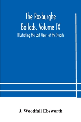 The Roxburghe Ballads, Volume IX: Illustrating the Last Wears of the Stuarts - Woodfall Ebsworth, J