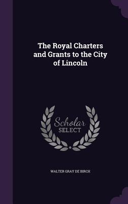 The Royal Charters and Grants to the City of Lincoln - De Birch, Walter Gray