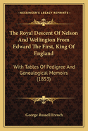 The Royal Descent Of Nelson And Wellington From Edward The First, King Of England: With Tables Of Pedigree And Genealogical Memoirs (1853)