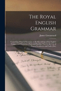 The Royal English Grammar: Containing What Is Necessary to the Knowledge of the English Tongue Laid Down in a Plain and Familiar Way for the Use of Young Gentlemen and Ladys [Sic]