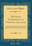 The Royal Government in Virginia, 1700-1775: A Dissertation Submitted to the Board of University of Studies of the Johns Hopkins University in Conformity with the Requirements for the Degree of Doctor of Philosophy (Classic Reprint)