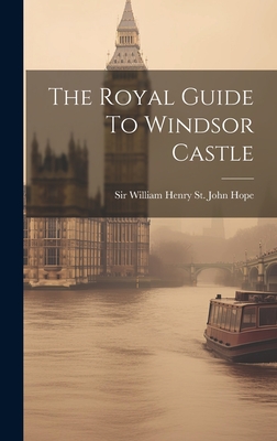 The Royal Guide To Windsor Castle - Sir William Henry St John Hope (Creator)