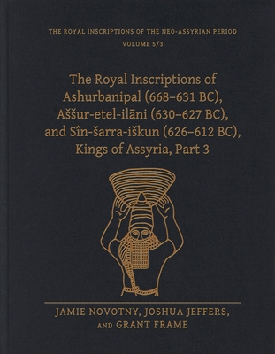 The Royal Inscriptions of Ashurbanipal (668-631 Bc), Assur-Etel-Il ni (630-627 Bc), and Sn-Sarra-Iskun (626-612 Bc), Kings of Assyria, Part 3 - Novotny, Jamie, Professor, and Jeffers, Joshua, and Frame, Grant