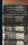 The Royal Lineage of our Noble and Gentle Families. Together With Their Paternal Ancestry ..; Volume 1