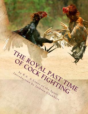 The Royal Past Time of Cock Fighting: Game Fowl Chickens Book 10 - Chambers, Jackson (Introduction by), and A Lover of the Sport, R a