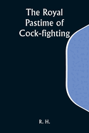 The Royal Pastime of Cock-fighting; The Art of breeding, feeding, fighting, and curing cocks of the game