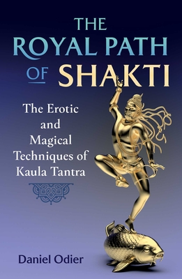 The Royal Path of Shakti: The Erotic and Magical Techniques of Kaula Tantra - Odier, Daniel