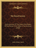 The Royal Society: Some Account Of The Letters And Papers Of The Period 1741-1806, In The Archives (1908)