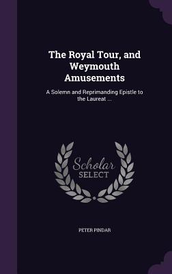 The Royal Tour, and Weymouth Amusements: A Solemn and Reprimanding Epistle to the Laureat ... - Pindar, Peter