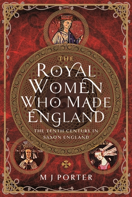 The Royal Women Who Made England: The Tenth Century in Saxon England - Porter, M J