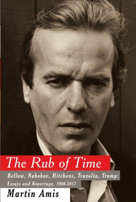 The Rub of Time: Bellow, Nabokov, Hitchens, Travolta, Trump: Essays and Reportage, 1994-2017 - Amis, Martin