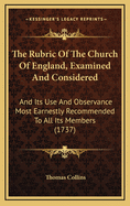 The Rubric of the Church of England, Examined and Considered: And Its Use and Observance Most Earnestly Recommended to All Its Members (1737)
