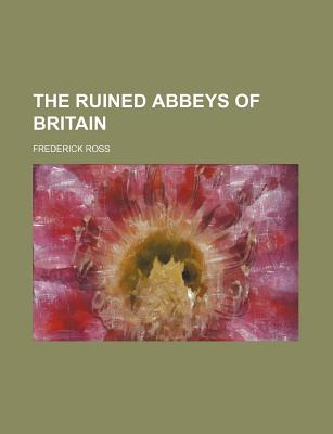 The Ruined Abbeys of Britain - Ross, Frederick